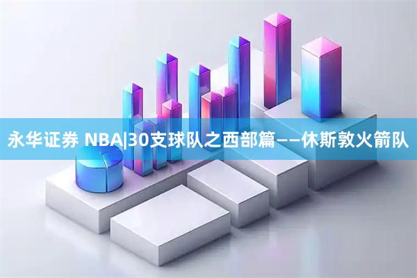 永华证券 NBA|30支球队之西部篇——休斯敦火箭队