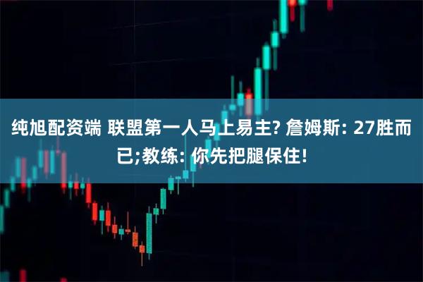纯旭配资端 联盟第一人马上易主? 詹姆斯: 27胜而已;教练: 你先把腿保住!