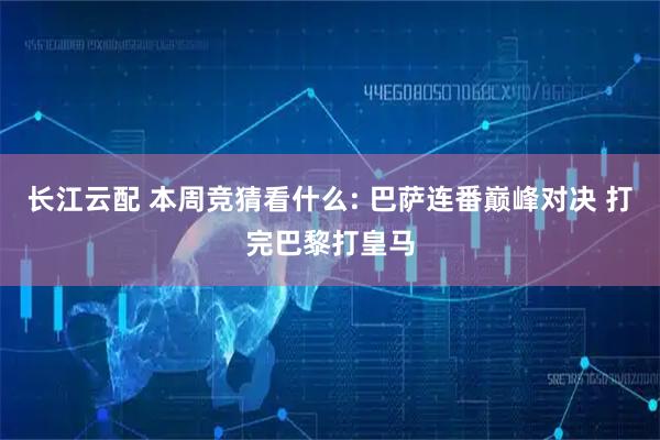 长江云配 本周竞猜看什么: 巴萨连番巅峰对决 打完巴黎打皇马